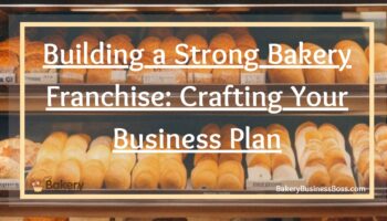 Building a Strong Bakery Franchise: Crafting Your Business Plan