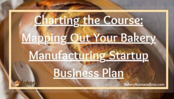 Charting the Course: Mapping Out Your Bakery Manufacturing Startup Business Plan