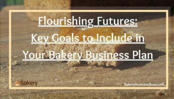 Flourishing Futures: Key Goals to Include in Your Bakery Business Plan