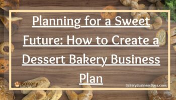 Planning for a Sweet Future: How to Create a Dessert Bakery Business Plan