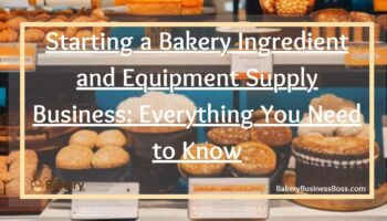Starting a Bakery Ingredient and Equipment Supply Business: Everything You Need to Know