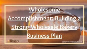 Wholesome Accomplishment: Building a Strong Wholesale Bakery Business Plan